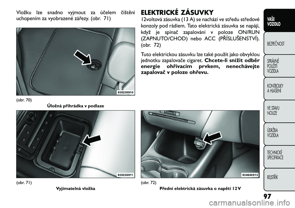 FIAT FREEMONT 2012  Návod k použití a údržbě (in Czech) Vložku lze snadno vyjmout za účelem čištění 
uchopením za vyobrazené zářezy. (obr. 71)ELEKTRICKÉ ZÁSUVKY 
12voltová zásuvka (13 A) se nachází ve středu středové 
konzoly pod rádie