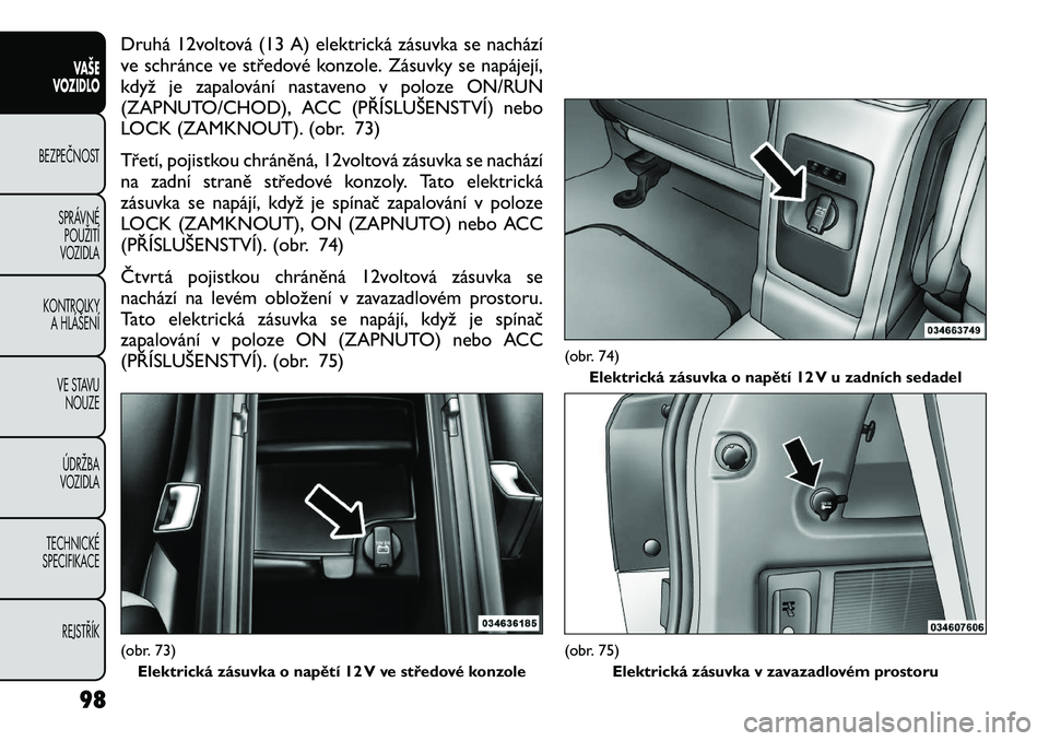 FIAT FREEMONT 2012  Návod k použití a údržbě (in Czech) Druhá 12voltová (13 A) elektrická zásuvka se nachází 
ve schránce ve středové konzole. Zásuvky se napájejí,
když je zapalování nastaveno v poloze ON/RUN
(ZAPNUTO/CHOD), ACC (PŘÍSLUŠE