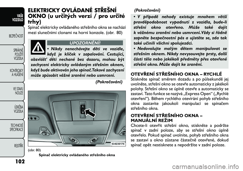 FIAT FREEMONT 2012  Návod k použití a údržbě (in Czech) ELEKTRICKY OVLÁDANÉ STŘEŠNÍ 
OKNO (u určitých verzí / pro určitétrhy) 
Spínač elektricky ovládaného střešního okna se nachází 
mezi slunečními clonami na horní konzole. (obr. 80)