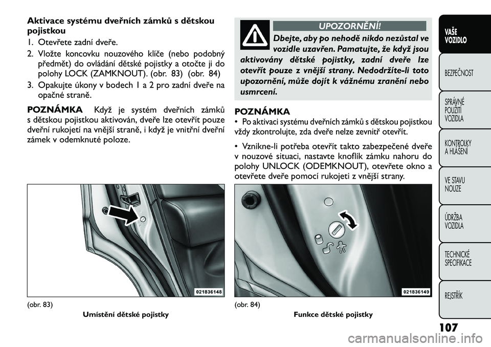 FIAT FREEMONT 2012  Návod k použití a údržbě (in Czech) Aktivace systému dveřních zámků s dětskou 
pojistkou 
1. Otevřete zadní dveře.2.
Vložte koncovku nouzového klíče (nebo podobný
předmět) do ovládání dětské pojistky a otočte ji do