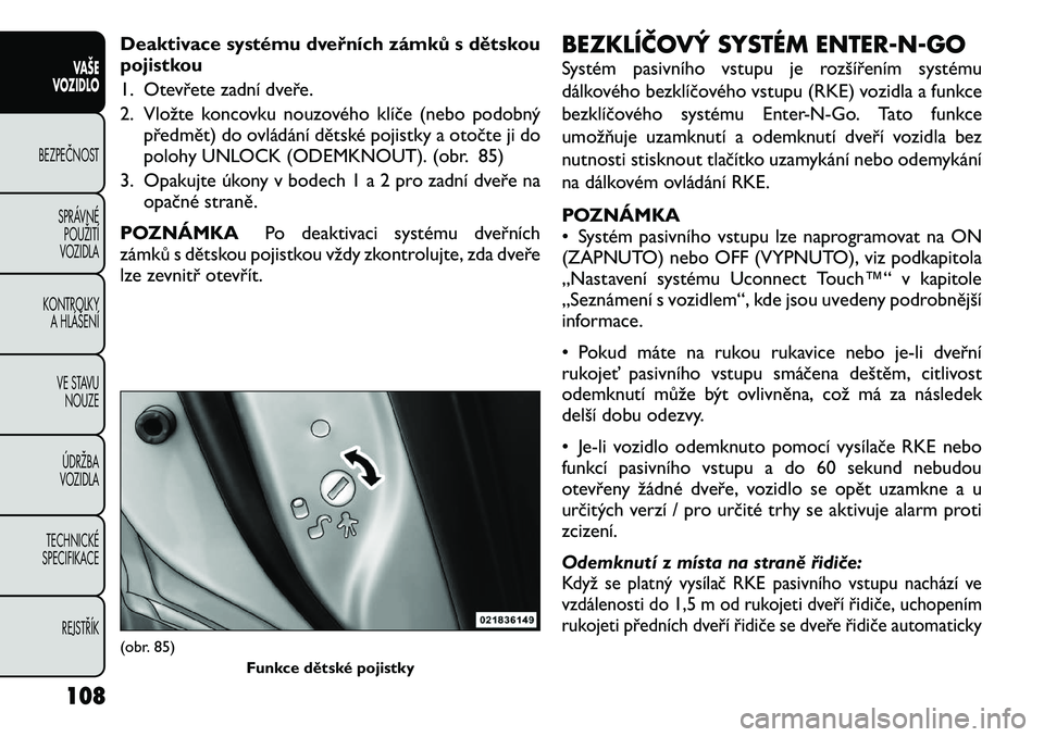 FIAT FREEMONT 2012  Návod k použití a údržbě (in Czech) Deaktivace systému dveřních zámků s dětskou 
pojistkou 
1. Otevřete zadní dveře.
2. Vložte koncovku nouzového klíče (nebo podobnýpředmět) do ovládání dětské pojistky a otočte ji 
