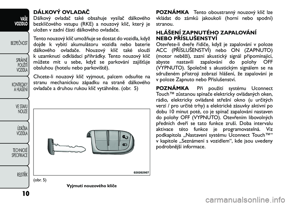 FIAT FREEMONT 2012  Návod k použití a údržbě (in Czech) DÁLKOVÝ OVLADAČ 
Dálkový ovladač také obsahuje vysílač dálkového
bezklíčového vstupu (RKE) a nouzový klíč, který je
uložen v zadní části dálkového ovladače. 
Tento nouzový kl
