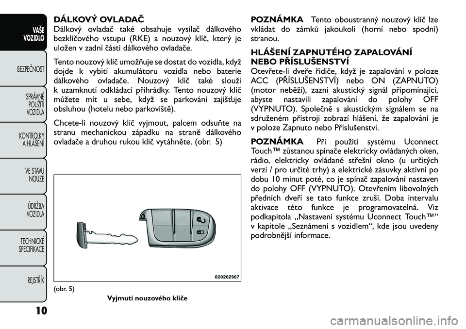 FIAT FREEMONT 2012 Návod k použití a údržbě (in Czech) DÁLKOVÝ OVLADAČ
Dálkový ovladač také obsahuje vysílač dálkového
bezklíčového vstupu (RKE) a nouzový klíč, který je
uložen v zadní části dálkového ovladače.
Tento nouzový kl FIAT FREEMONT 2012 Návod k použití a údržbě (in Czech) DÁLKOVÝ OVLADAČ
Dálkový ovladač také obsahuje vysílač dálkového
bezklíčového vstupu (RKE) a nouzový klíč, který je
uložen v zadní části dálkového ovladače.
Tento nouzový kl