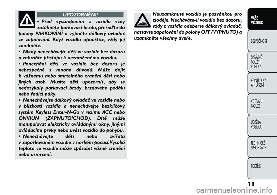 FIAT FREEMONT 2012  Návod k použití a údržbě (in Czech) UPOZORNĚNÍ!
• Před vystoupením z vozidla vždy 
zatáhněte parkovací brzdu, přeřaďte do
polohy PARKOVÁNÍ a vyjměte dálkový ovladač
ze zapalování. Když vozidlo opouštíte, vždy je