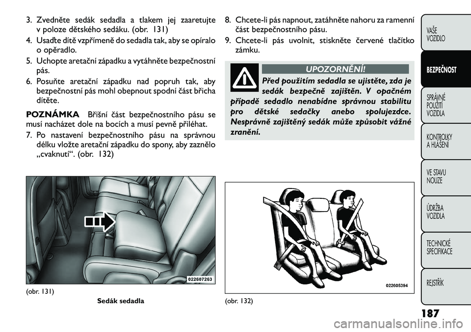 FIAT FREEMONT 2012 Návod k použití a údržbě (in Czech) 3. Zvedněte sedák sedadla a tlakem jej zaaretujtev poloze dětského sedáku. (obr. 131)
4. Usaďte dítě vzpřímeně do sedadla tak, aby se opíralo o opěradlo.
5. Uchopte aretační západku a FIAT FREEMONT 2012 Návod k použití a údržbě (in Czech) 3. Zvedněte sedák sedadla a tlakem jej zaaretujtev poloze dětského sedáku. (obr. 131)
4. Usaďte dítě vzpřímeně do sedadla tak, aby se opíralo o opěradlo.
5. Uchopte aretační západku a