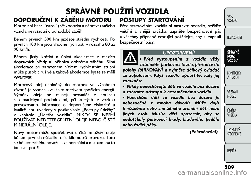 FIAT FREEMONT 2012 Návod k použití a údržbě (in Czech) SPRÁVNÉ POUŽITÍ VOZIDLA
DOPORUČENÍ K ZÁBĚHU MOTORU
Motor, ani hnací ústrojí (převodovka a náprava) vašeho
vozidla nevyžadují dlouhodobý záběh.
Během prvních 500 km jezděte st FIAT FREEMONT 2012 Návod k použití a údržbě (in Czech) SPRÁVNÉ POUŽITÍ VOZIDLA
DOPORUČENÍ K ZÁBĚHU MOTORU
Motor, ani hnací ústrojí (převodovka a náprava) vašeho
vozidla nevyžadují dlouhodobý záběh.
Během prvních 500 km jezděte st