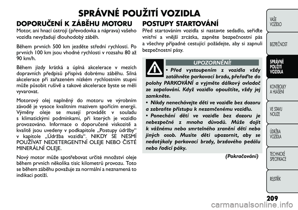 FIAT FREEMONT 2012  Návod k použití a údržbě (in Czech) SPRÁVNÉ POUŽITÍ VOZIDLA
DOPORUČENÍ K ZÁBĚHU MOTORU 
Motor, ani hnací ústrojí (převodovka a náprava) vašeho 
vozidla nevyžadují dlouhodobý záběh. 
Během prvních 500 km jezděte st�