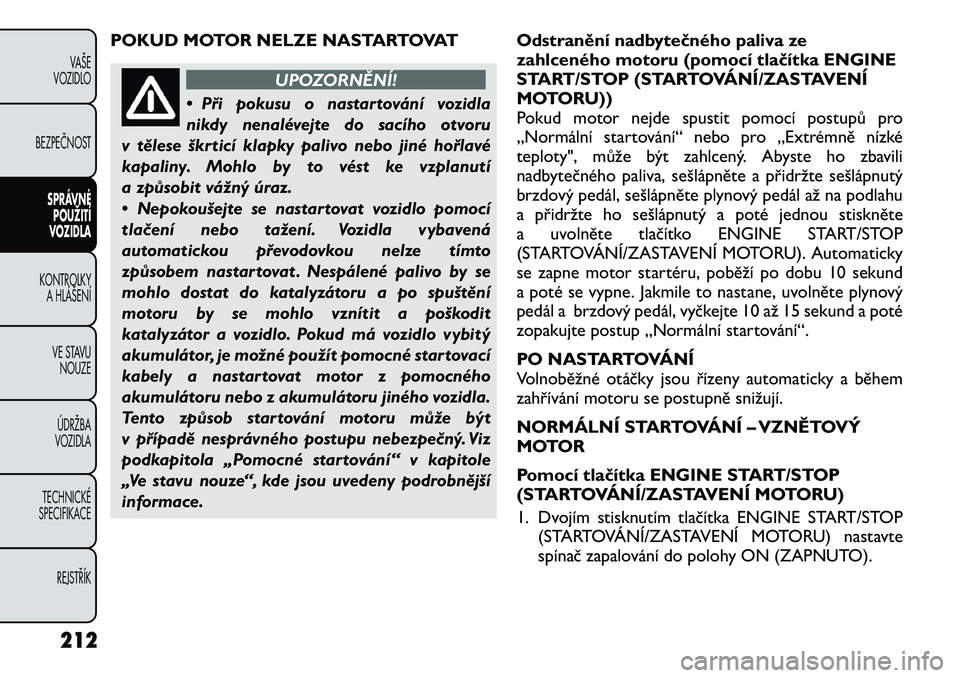 FIAT FREEMONT 2012 Návod k použití a údržbě (in Czech) POKUD MOTOR NELZE NASTARTOVAT
UPOZORNĚNÍ!
• Při pokusu o nastartování vozidla
nikdy nenalévejte do sacího otvoru
v tělese škrticí klapky palivo nebo jiné hořlavé
kapaliny. Mohlo by to FIAT FREEMONT 2012 Návod k použití a údržbě (in Czech) POKUD MOTOR NELZE NASTARTOVAT
UPOZORNĚNÍ!
• Při pokusu o nastartování vozidla
nikdy nenalévejte do sacího otvoru
v tělese škrticí klapky palivo nebo jiné hořlavé
kapaliny. Mohlo by to
