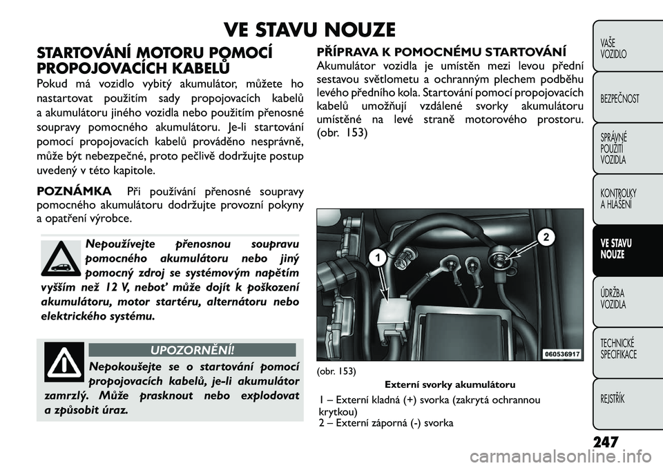 FIAT FREEMONT 2012 Návod k použití a údržbě (in Czech) VE STAVU NOUZE
STARTOVÁNÍ MOTORU POMOCÍ
PROPOJOVACÍCH KABELŮ
Pokud má vozidlo vybitý akumulátor, můžete ho
nastartovat použitím sady propojovacích kabelů
a akumulátoru jiného vozidl FIAT FREEMONT 2012 Návod k použití a údržbě (in Czech) VE STAVU NOUZE
STARTOVÁNÍ MOTORU POMOCÍ
PROPOJOVACÍCH KABELŮ
Pokud má vozidlo vybitý akumulátor, můžete ho
nastartovat použitím sady propojovacích kabelů
a akumulátoru jiného vozidl