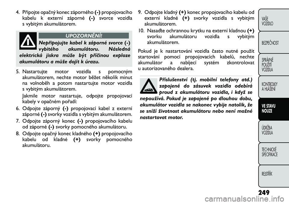 FIAT FREEMONT 2012 Návod k použití a údržbě (in Czech) 4. Připojte opačný konec záporného(-)propojovacího
kabelu k externí záporné (-)svorce vozidla
s vybitým akumulátorem.
UPOZORNĚNÍ!
Nepřipojujte kabel k záporné svorce (-)
vybitého akum FIAT FREEMONT 2012 Návod k použití a údržbě (in Czech) 4. Připojte opačný konec záporného(-)propojovacího
kabelu k externí záporné (-)svorce vozidla
s vybitým akumulátorem.
UPOZORNĚNÍ!
Nepřipojujte kabel k záporné svorce (-)
vybitého akum