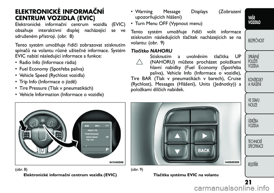 FIAT FREEMONT 2012  Návod k použití a údržbě (in Czech) ELEKTRONICKÉ INFORMAČNÍ 
CENTRUM VOZIDLA (EVIC) 
Elektronické informační centrum vozidla (EVIC) 
obsahuje interaktivní displej nacházející se ve
sdruženém přístroji. (obr. 8) 
Tento syst