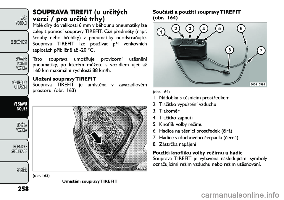 FIAT FREEMONT 2012 Návod k použití a údržbě (in Czech) SOUPRAVA TIREFIT (u určitých
verzí / pro určité trhy)
Malé díry do velikosti 6 mm v běhounu pneumatiky lze
zalepit pomocí soupravy TIREFIT. Cizí předměty (např.
šrouby nebo hřebíky) FIAT FREEMONT 2012 Návod k použití a údržbě (in Czech) SOUPRAVA TIREFIT (u určitých
verzí / pro určité trhy)
Malé díry do velikosti 6 mm v běhounu pneumatiky lze
zalepit pomocí soupravy TIREFIT. Cizí předměty (např.
šrouby nebo hřebíky)
