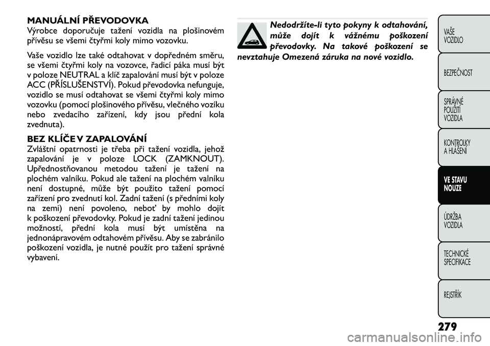 FIAT FREEMONT 2012 Návod k použití a údržbě (in Czech) MANUÁLNÍ PŘEVODOVKA
Výrobce doporučuje tažení vozidla na plošinovém
přívěsu se všemi čtyřmi koly mimo vozovku.
Vaše vozidlo lze také odtahovat v dopředném směru,
se všemi čty FIAT FREEMONT 2012 Návod k použití a údržbě (in Czech) MANUÁLNÍ PŘEVODOVKA
Výrobce doporučuje tažení vozidla na plošinovém
přívěsu se všemi čtyřmi koly mimo vozovku.
Vaše vozidlo lze také odtahovat v dopředném směru,
se všemi čty