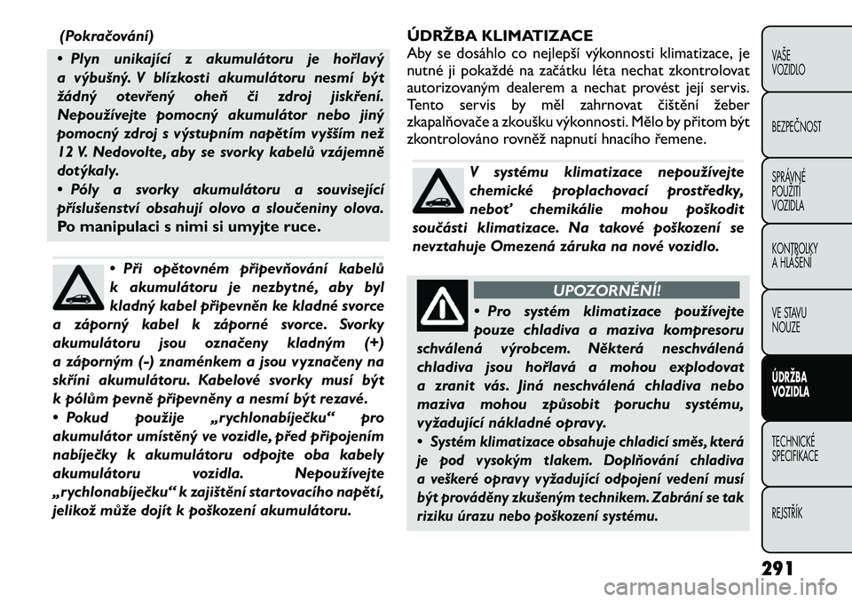 FIAT FREEMONT 2012 Návod k použití a údržbě (in Czech) (Pokračování)
• Plyn unikající z akumulátoru je hořlavý
a výbušný. V blízkosti akumulátoru nesmí být
žádný otevřený oheň či zdroj jiskření.
Nepoužívejte pomocný akumulát FIAT FREEMONT 2012 Návod k použití a údržbě (in Czech) (Pokračování)
• Plyn unikající z akumulátoru je hořlavý
a výbušný. V blízkosti akumulátoru nesmí být
žádný otevřený oheň či zdroj jiskření.
Nepoužívejte pomocný akumulát