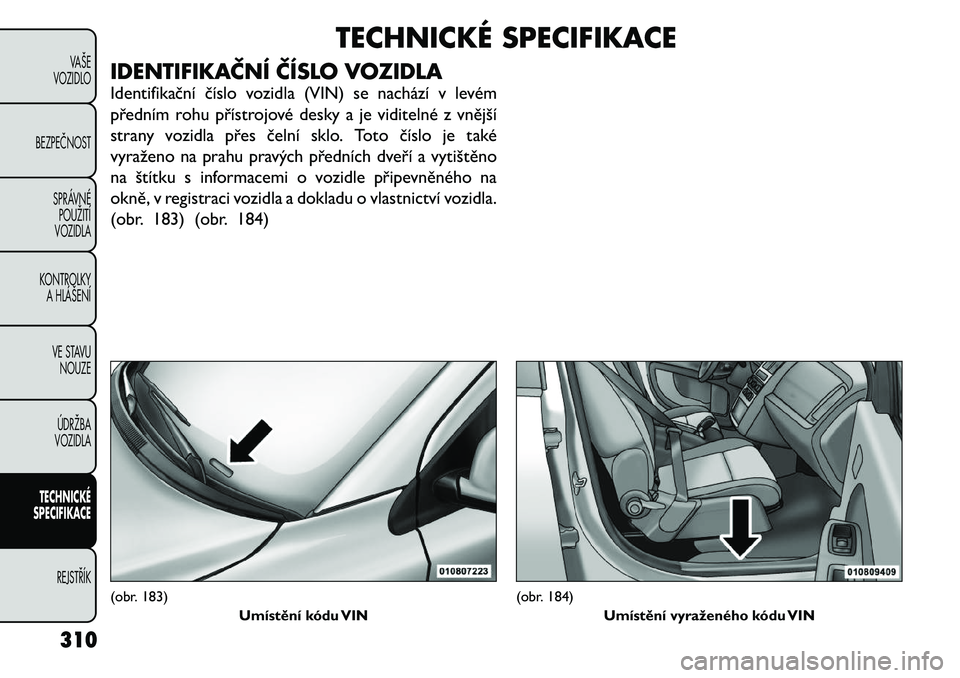 FIAT FREEMONT 2012 Návod k použití a údržbě (in Czech) TECHNICKÉ SPECIFIKACE
IDENTIFIKAČNÍ ČÍSLO VOZIDLA
Identifikační číslo vozidla (VIN) se nachází v levém
předním rohu přístrojové desky a je viditelné z vnější
strany vozidla pře FIAT FREEMONT 2012 Návod k použití a údržbě (in Czech) TECHNICKÉ SPECIFIKACE
IDENTIFIKAČNÍ ČÍSLO VOZIDLA
Identifikační číslo vozidla (VIN) se nachází v levém
předním rohu přístrojové desky a je viditelné z vnější
strany vozidla pře