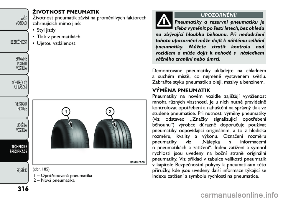 FIAT FREEMONT 2012 Návod k použití a údržbě (in Czech) ŽIVOTNOST PNEUMATIK
Životnost pneumatik závisí na proměnlivých faktorech
zahrnujících mimo jiné:
• Styl jízdy
• Tlak v pneumatikách
• Ujetou vzdálenost
UPOZORNĚNÍ!
Pneumatiky a r FIAT FREEMONT 2012 Návod k použití a údržbě (in Czech) ŽIVOTNOST PNEUMATIK
Životnost pneumatik závisí na proměnlivých faktorech
zahrnujících mimo jiné:
• Styl jízdy
• Tlak v pneumatikách
• Ujetou vzdálenost
UPOZORNĚNÍ!
Pneumatiky a r