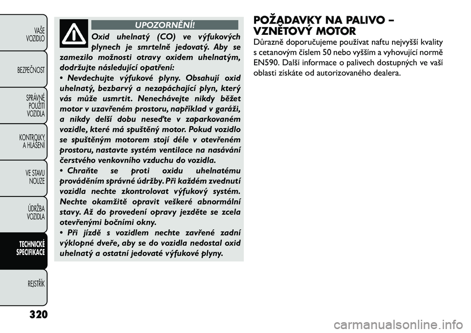 FIAT FREEMONT 2012 Návod k použití a údržbě (in Czech) UPOZORNĚNÍ!
Oxid uhelnatý (CO) ve výfukových
plynech je smrtelně jedovatý. Aby se
zamezilo možnosti otravy oxidem uhelnatým,
dodržujte následující opatření:
• Nevdechujte výfukové FIAT FREEMONT 2012 Návod k použití a údržbě (in Czech) UPOZORNĚNÍ!
Oxid uhelnatý (CO) ve výfukových
plynech je smrtelně jedovatý. Aby se
zamezilo možnosti otravy oxidem uhelnatým,
dodržujte následující opatření:
• Nevdechujte výfukové