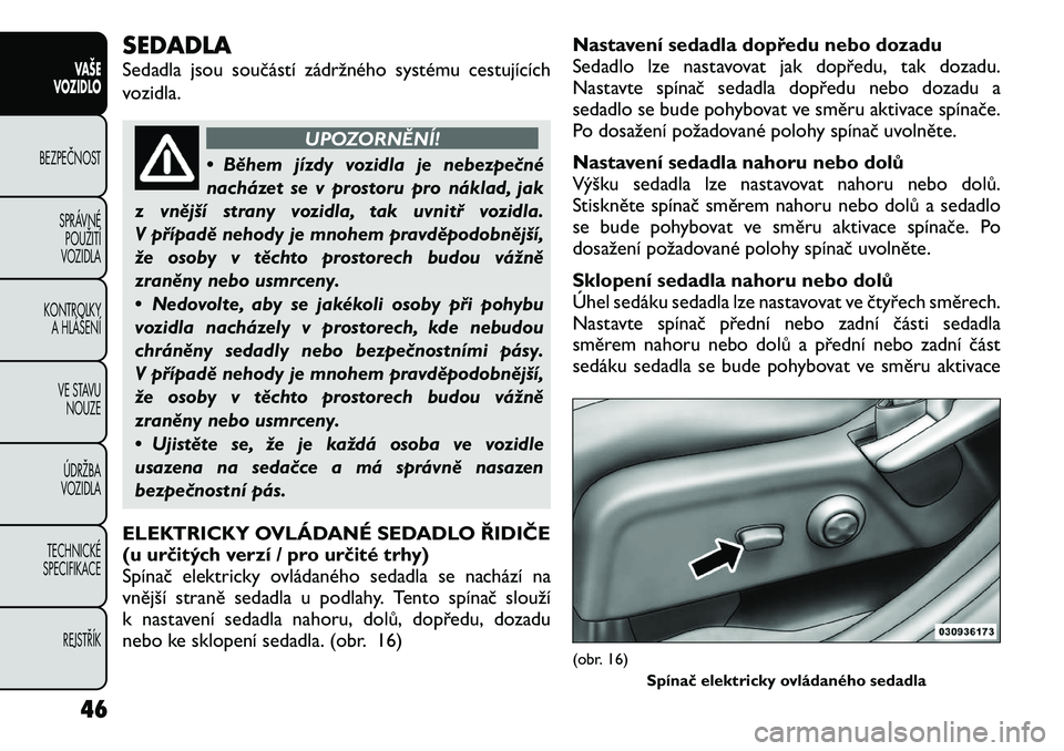 FIAT FREEMONT 2012 Návod k použití a údržbě (in Czech) SEDADLA
Sedadla jsou součástí zádržného systému cestujících
vozidla.
UPOZORNĚNÍ!
• Během jízdy vozidla je nebezpečné
nacházet se v prostoru pro náklad, jak
z vnější strany voz FIAT FREEMONT 2012 Návod k použití a údržbě (in Czech) SEDADLA
Sedadla jsou součástí zádržného systému cestujících
vozidla.
UPOZORNĚNÍ!
• Během jízdy vozidla je nebezpečné
nacházet se v prostoru pro náklad, jak
z vnější strany voz
