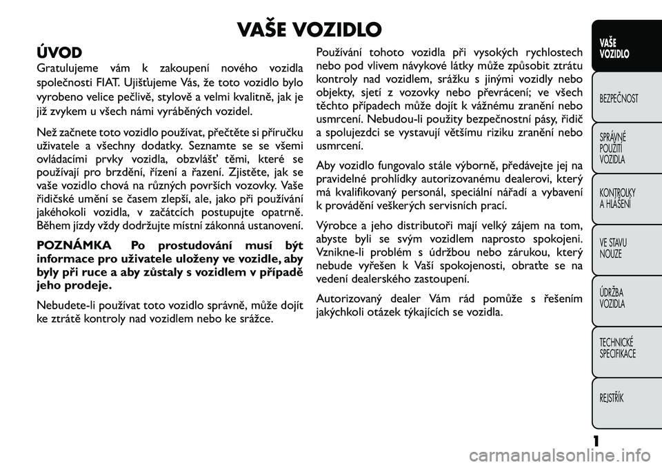 FIAT FREEMONT 2012 Návod k použití a údržbě (in Czech) VAŠE VOZIDLO
ÚVOD
Gratulujeme vám k zakoupení nového vozidla
společnosti FIAT. Ujišťujeme Vás, že toto vozidlo bylo
vyrobeno velice pečlivě, stylově a velmi kvalitně, jak je
již zvyke FIAT FREEMONT 2012 Návod k použití a údržbě (in Czech) VAŠE VOZIDLO
ÚVOD
Gratulujeme vám k zakoupení nového vozidla
společnosti FIAT. Ujišťujeme Vás, že toto vozidlo bylo
vyrobeno velice pečlivě, stylově a velmi kvalitně, jak je
již zvyke