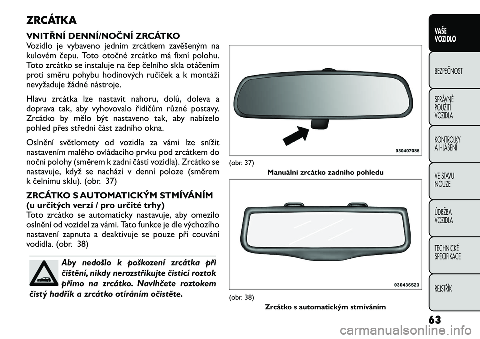 FIAT FREEMONT 2012  Návod k použití a údržbě (in Czech) ZRCÁTKA 
VNITŘNÍ DENNÍ/NOČNÍ ZRCÁTKO 
Vozidlo je vybaveno jedním zrcátkem zavěšeným na
kulovém čepu. Toto otočné zrcátko má fixní polohu.
Toto zrcátko se instaluje na čep čelníh