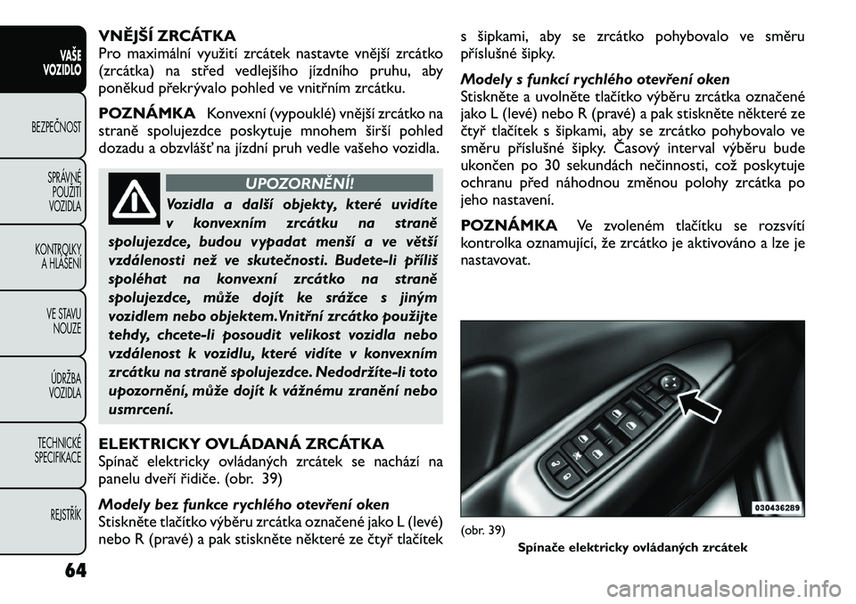FIAT FREEMONT 2012  Návod k použití a údržbě (in Czech) VNĚJŠÍ ZRCÁTKA 
Pro maximální využití zrcátek nastavte vnější zrcátko
(zrcátka) na střed vedlejšího jízdního pruhu, aby
poněkud překrývalo pohled ve vnitřním zrcátku. 
POZNÁM