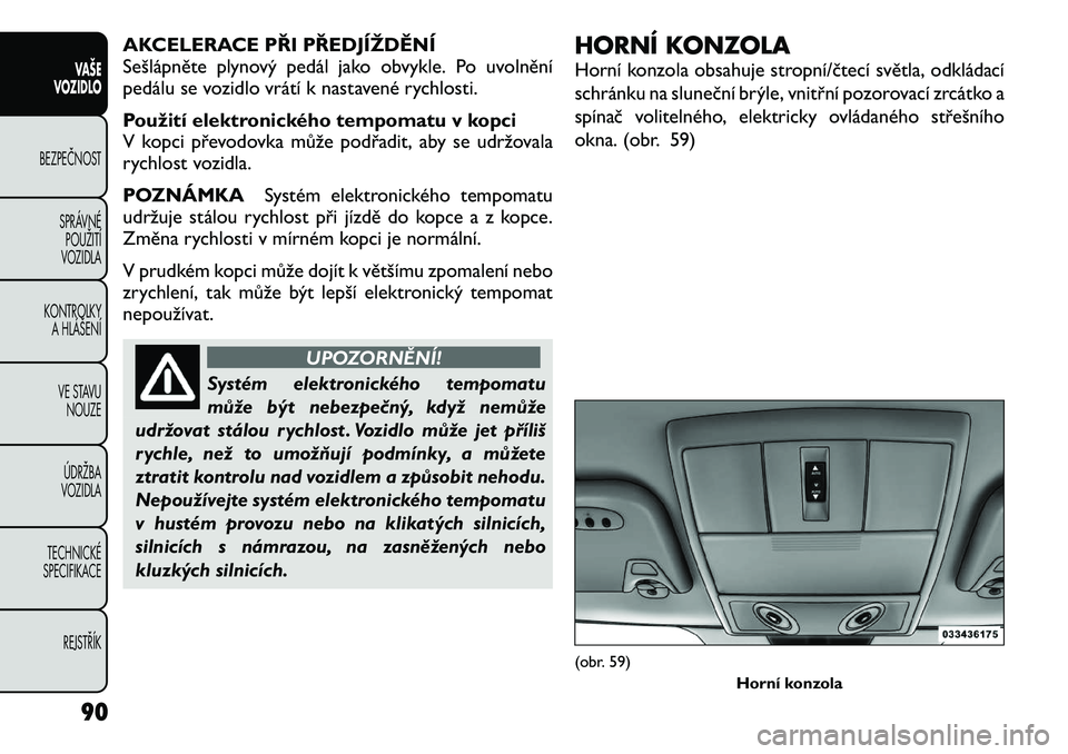 FIAT FREEMONT 2012  Návod k použití a údržbě (in Czech) AKCELERACE PŘI PŘEDJÍŽDĚNÍ 
Sešlápněte plynový pedál jako obvykle. Po uvolnění
pedálu se vozidlo vrátí k nastavené rychlosti. 
Použití elektronického tempomatu v kopci 
V kopci př