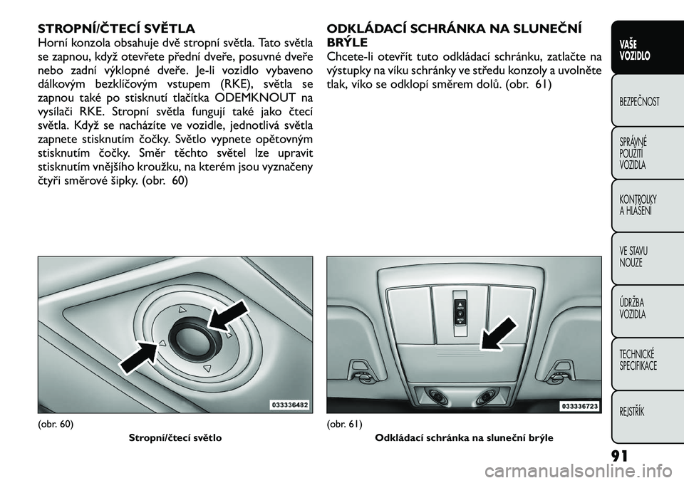 FIAT FREEMONT 2012  Návod k použití a údržbě (in Czech) STROPNÍ/ČTECÍ SVĚTLA 
Horní konzola obsahuje dvě stropní světla. Tato světla
se zapnou, když otevřete přední dveře, posuvné dveře
nebo zadní výklopné dveře. Je-li vozidlo vybaveno
