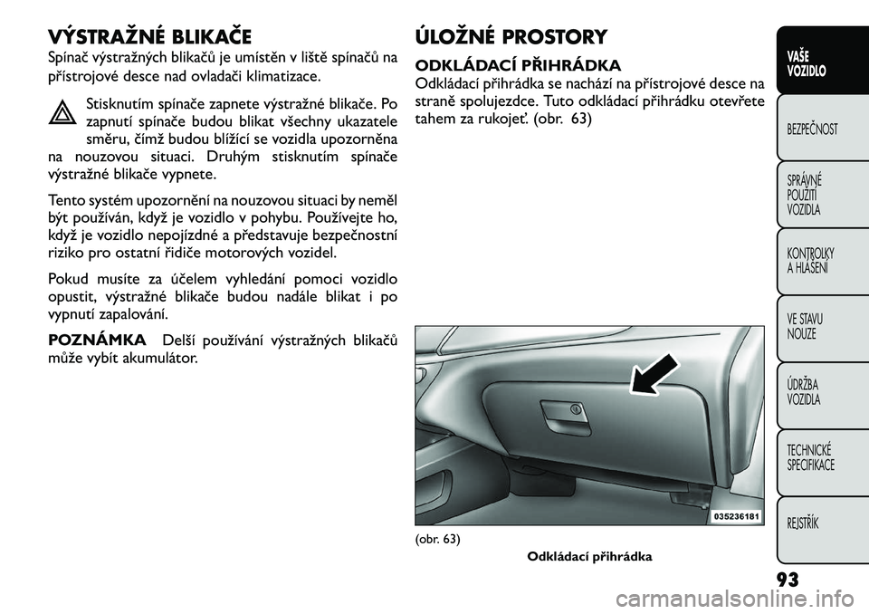 FIAT FREEMONT 2012  Návod k použití a údržbě (in Czech) VÝSTRAŽNÉ BLIKAČE 
Spínač výstražných blikačů je umístěn v liště spínačů na 
přístrojové desce nad ovladači klimatizace.Stisknutím spínače zapnete výstražné blikače. Po 
z
