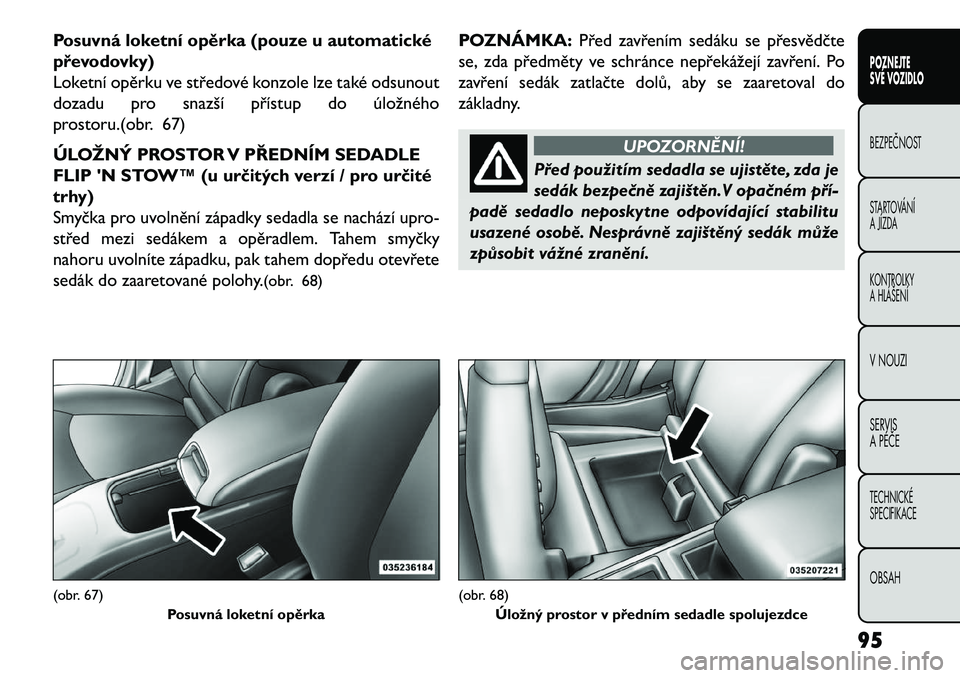 FIAT FREEMONT 2013 Návod k použití a údržbě (in Czech) Posuvná loketní opěrka (pouze u automatické
převodovky)
Loketní opěrku ve středové konzole lze také odsunout
dozadu pro snazší přístup do úložného
prostoru.(obr. 67)
ÚLOŽNÝ PROSTOR FIAT FREEMONT 2013 Návod k použití a údržbě (in Czech) Posuvná loketní opěrka (pouze u automatické
převodovky)
Loketní opěrku ve středové konzole lze také odsunout
dozadu pro snazší přístup do úložného
prostoru.(obr. 67)
ÚLOŽNÝ PROSTOR