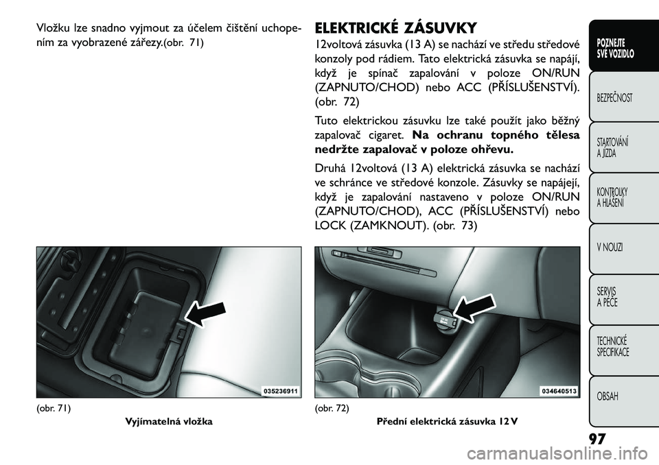 FIAT FREEMONT 2013 Návod k použití a údržbě (in Czech) Vložku lze snadno vyjmout za účelem čištění uchope-
ním za vyobrazené zářezy.(obr. 71)ELEKTRICKÉ ZÁSUVKY
12voltová zásuvka (13 A) se nachází ve středu středové
konzoly pod rádiem. FIAT FREEMONT 2013 Návod k použití a údržbě (in Czech) Vložku lze snadno vyjmout za účelem čištění uchope-
ním za vyobrazené zářezy.(obr. 71)ELEKTRICKÉ ZÁSUVKY
12voltová zásuvka (13 A) se nachází ve středu středové
konzoly pod rádiem.