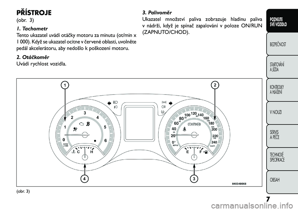 FIAT FREEMONT 2013  Návod k použití a údržbě (in Czech) PŘÍSTROJE
(obr. 3)
1. TachometrTento ukazatel uvádí otáčky motoru za minutu (ot/min x
1 000). Když se ukazatel ocitne v červené oblasti, uvolněte
pedál akcelerátoru, aby nedošlo k poškoz