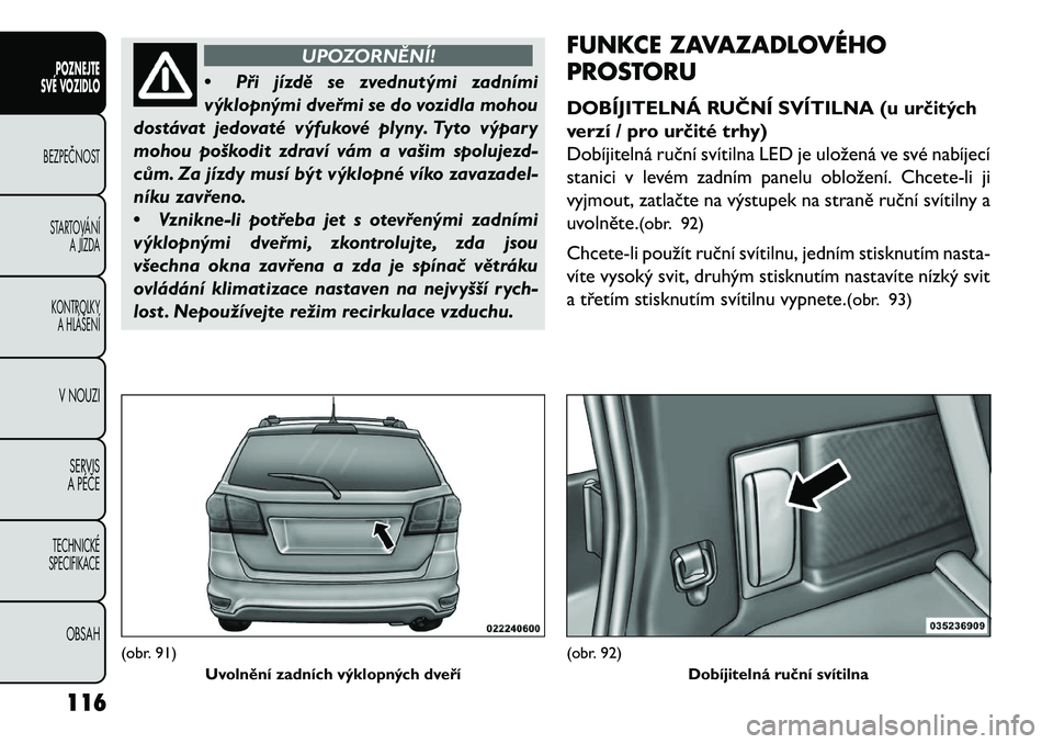 FIAT FREEMONT 2013  Návod k použití a údržbě (in Czech) UPOZORNĚNÍ!
• Při
jízdě se zvednutými zadními
výklopnými dveřmi se do vozidla mohou
dostávat jedovaté výfukové plyny. Tyto výpary
mohou poškodit zdraví vám a vašim spolujezd-
cům