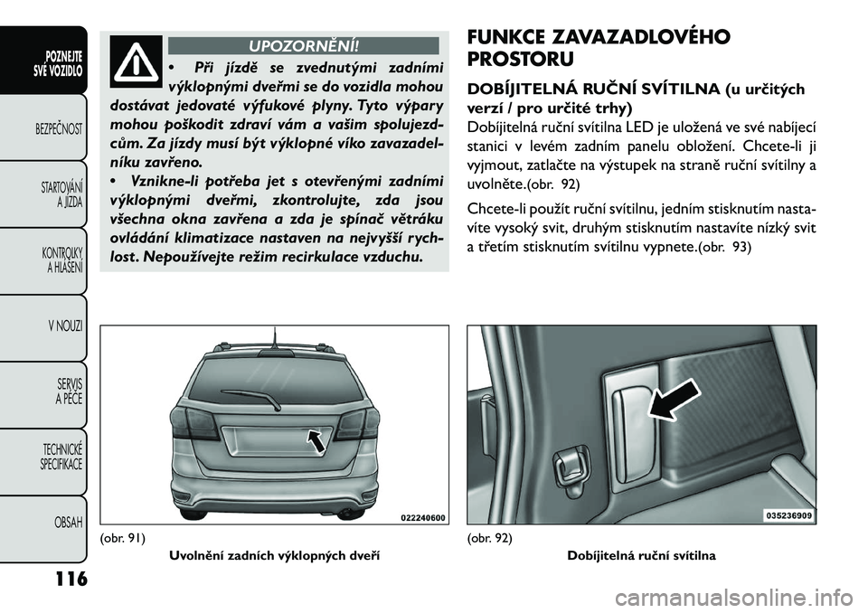 FIAT FREEMONT 2013 Návod k použití a údržbě (in Czech) UPOZORNĚNÍ!
• Při
jízdě se zvednutými zadními
výklopnými dveřmi se do vozidla mohou
dostávat jedovaté výfukové plyny. Tyto výpary
mohou poškodit zdraví vám a vašim spolujezd-
cům FIAT FREEMONT 2013 Návod k použití a údržbě (in Czech) UPOZORNĚNÍ!
• Při
jízdě se zvednutými zadními
výklopnými dveřmi se do vozidla mohou
dostávat jedovaté výfukové plyny. Tyto výpary
mohou poškodit zdraví vám a vašim spolujezd-
cům