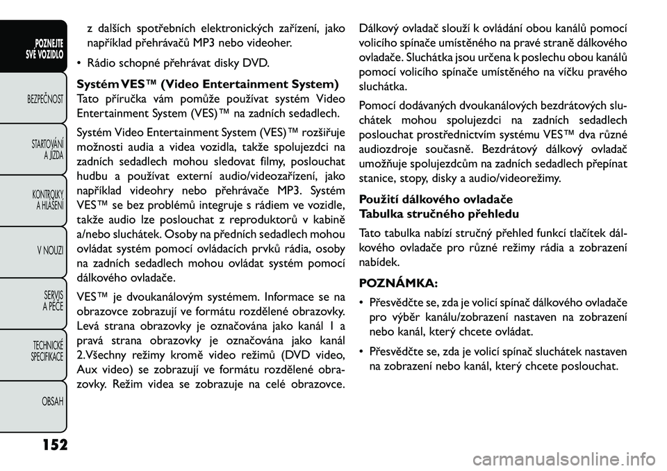 FIAT FREEMONT 2013  Návod k použití a údržbě (in Czech) z dalších spotřebních elektronických zařízení, jako
například přehrávačů MP3 nebo videoher.
• Rádio schopné přehrávat disky DVD.
Systém VES™ (Video Entertainment System)
Tato p�