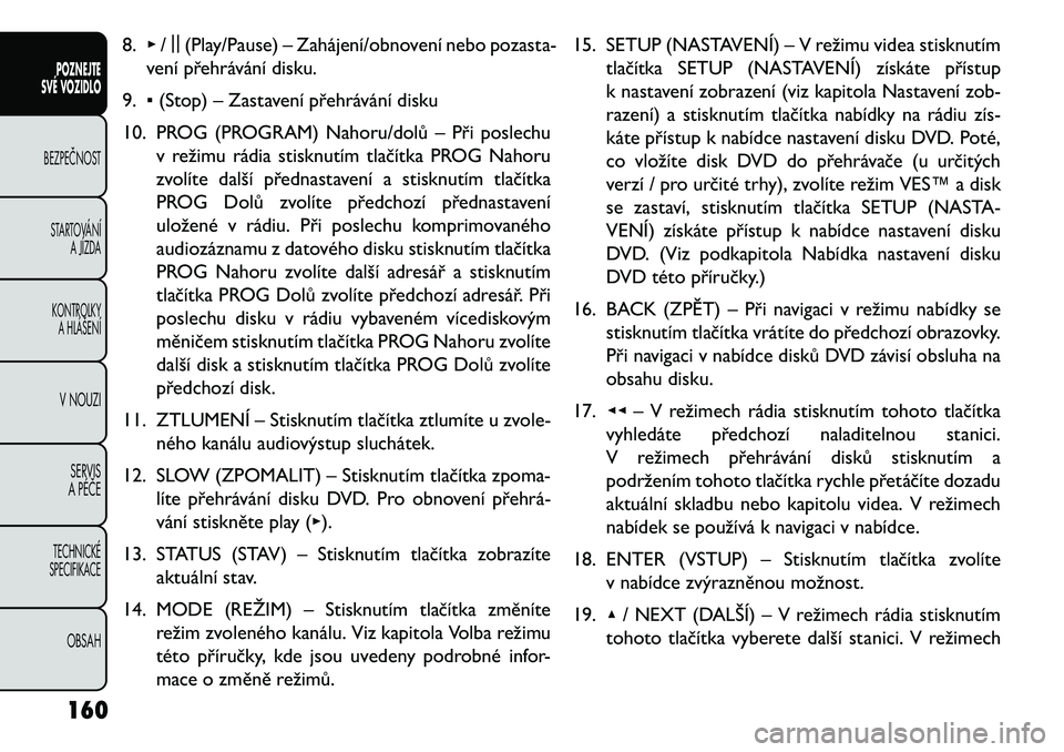 FIAT FREEMONT 2013  Návod k použití a údržbě (in Czech) 8.▸/||
(Play/Pause) – Zahájení/obnovení nebo pozasta-
vení přehrávání disku.
9. ▪(Stop) – Zastavení přehrávání disku
10. PROG (PROGRAM) Nahoru/dolů – Při poslechu v režimu r