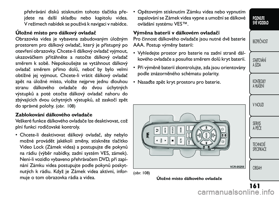 FIAT FREEMONT 2013  Návod k použití a údržbě (in Czech) přehrávání disků stisknutím tohoto tlačítka pře-
jdete na další skladbu nebo kapitolu videa.
V režimech nabídek se používá k navigaci v nabídce.
Úložné místo pro dálkový ovlada