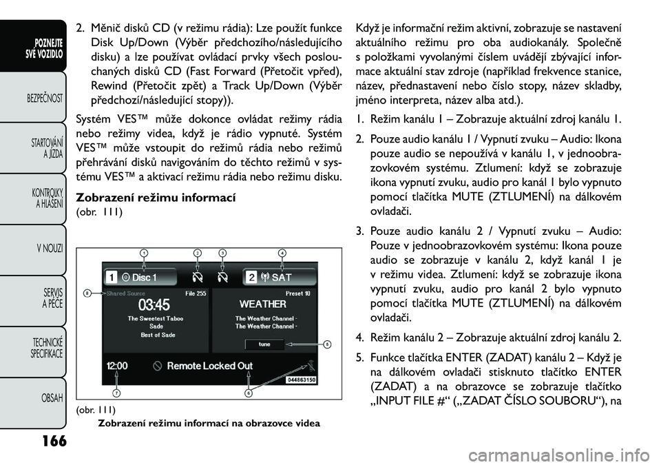 FIAT FREEMONT 2013  Návod k použití a údržbě (in Czech) 2. Měnič disků CD (v režimu rádia): Lze použít funkceDisk Up/Down (Výběr předchozího/následujícího
disku) a lze používat ovládací prvky všech poslou-
chaných disků CD (Fast Forwar