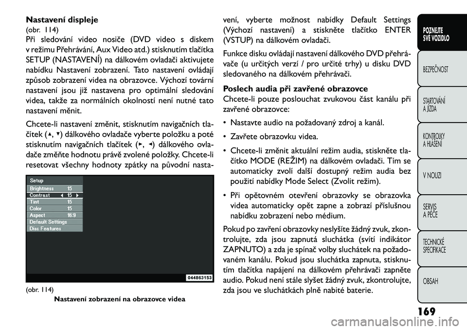 FIAT FREEMONT 2013  Návod k použití a údržbě (in Czech) Nastavení displeje
(obr. 114)
Při sledování video nosiče (DVD video s diskem
v režimu Přehrávání, Aux Video atd.) stisknutím tlačítka
SETUP (NASTAVENÍ) na dálkovém ovladači aktivujete