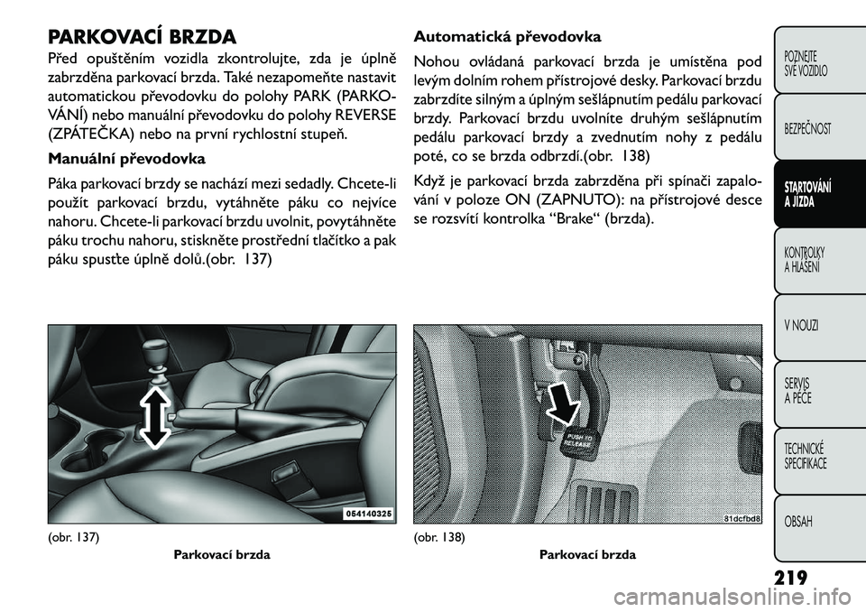 FIAT FREEMONT 2013 Návod k použití a údržbě (in Czech) PARKOVACÍ BRZDA
Před opuštěním vozidla zkontrolujte, zda je úplně
zabrzděna parkovací brzda. Také nezapomeňte nastavit
automatickou převodovku do polohy PARK (PARKO-
VÁNÍ) nebo manuáln FIAT FREEMONT 2013 Návod k použití a údržbě (in Czech) PARKOVACÍ BRZDA
Před opuštěním vozidla zkontrolujte, zda je úplně
zabrzděna parkovací brzda. Také nezapomeňte nastavit
automatickou převodovku do polohy PARK (PARKO-
VÁNÍ) nebo manuáln