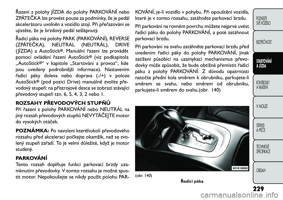 FIAT FREEMONT 2013 Návod k použití a údržbě (in Czech) Řazení z polohy JÍZDA do polohy PARKOVÁNÍ nebo
ZPÁTEČKA lze provést pouze za podmínky, že je pedál
akcelerátoru uvolněn a vozidlo stojí. Při přeřazování se
ujistěte, že je brzdov FIAT FREEMONT 2013 Návod k použití a údržbě (in Czech) Řazení z polohy JÍZDA do polohy PARKOVÁNÍ nebo
ZPÁTEČKA lze provést pouze za podmínky, že je pedál
akcelerátoru uvolněn a vozidlo stojí. Při přeřazování se
ujistěte, že je brzdov