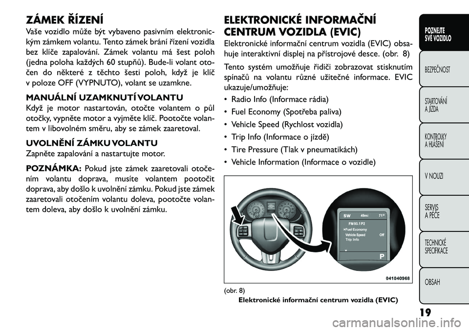 FIAT FREEMONT 2013 Návod k použití a údržbě (in Czech) ZÁMEK ŘÍZENÍ
Vaše vozidlo může být vybaveno pasivním elektronic-
kým zámkem volantu. Tento zámek brání řízení vozidla
bez klíče zapalování. Zámek volantu má šest poloh
(jedna p FIAT FREEMONT 2013 Návod k použití a údržbě (in Czech) ZÁMEK ŘÍZENÍ
Vaše vozidlo může být vybaveno pasivním elektronic-
kým zámkem volantu. Tento zámek brání řízení vozidla
bez klíče zapalování. Zámek volantu má šest poloh
(jedna p