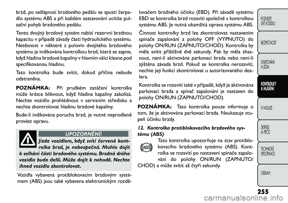 FIAT FREEMONT 2013  Návod k použití a údržbě (in Czech) brzd, po sešlápnutí brzdového pedálu se spustí čerpa\b
dlo systému ABS a při každém zastavování ucítíte pul-
zační pohyb brzdového pedálu.
Tento dvojitý brzdový systém nabízí r