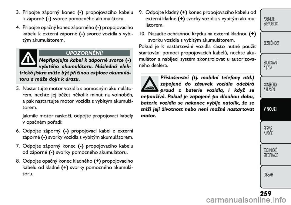 FIAT FREEMONT 2013  Návod k použití a údržbě (in Czech) 3. Připojte záporný konec(-)propojovacího kabelu
k záporné (-)svorce pomocného akumulátoru.
4. Připojte opačný konec záporného (-)propojovacího
kabelu k externí záporné (-)svorce vozi