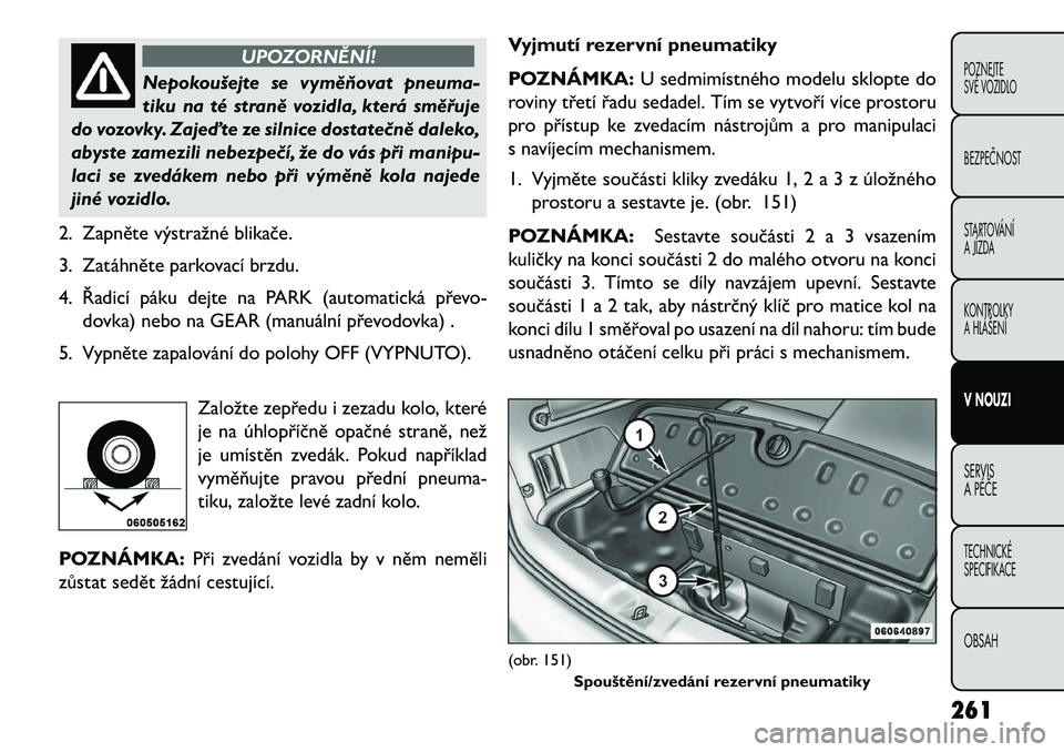 FIAT FREEMONT 2013  Návod k použití a údržbě (in Czech) UPOZORNĚNÍ!
Nepokoušejte se vymě\fovat pneuma-
t
 iku na té straně vozidla, která směřuje
do vozovky. Zajeďte ze silnice dostate\bně daleko,
abyste zamezili nebezpe\bí, že do vás při ma