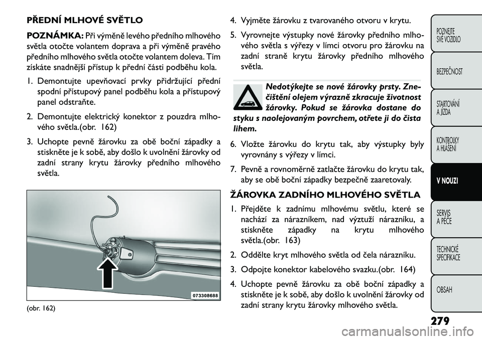 FIAT FREEMONT 2013 Návod k použití a údržbě (in Czech) PŘEDNÍ MLHOVÉ SVĚTLO
POZNÁMKA:Při výměně levého předního mlhového
světla otočte volantem doprava a při výměně pravého
předního mlhového světla otočte volantem doleva. Tím
zí FIAT FREEMONT 2013 Návod k použití a údržbě (in Czech) PŘEDNÍ MLHOVÉ SVĚTLO
POZNÁMKA:Při výměně levého předního mlhového
světla otočte volantem doprava a při výměně pravého
předního mlhového světla otočte volantem doleva. Tím
zí