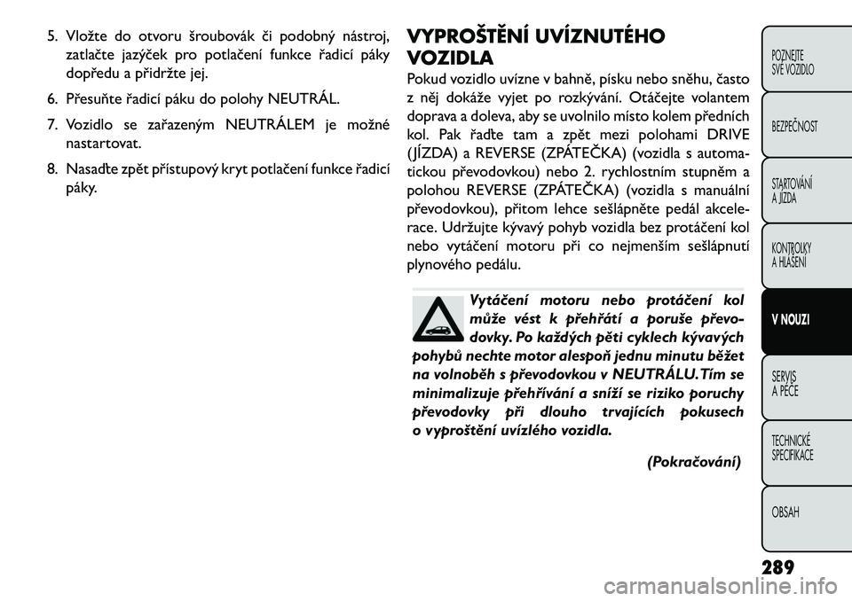 FIAT FREEMONT 2013 Návod k použití a údržbě (in Czech) 5. Vložte do otvoru šroubovák či podobný nástroj,zatlačte jazýček pro potlačení funkce řadicí páky
dopředu a přidržte jej.
6. Přesuňte řadicí páku do polohy NEUTRÁL.
7. Vozidlo FIAT FREEMONT 2013 Návod k použití a údržbě (in Czech) 5. Vložte do otvoru šroubovák či podobný nástroj,zatlačte jazýček pro potlačení funkce řadicí páky
dopředu a přidržte jej.
6. Přesuňte řadicí páku do polohy NEUTRÁL.
7. Vozidlo