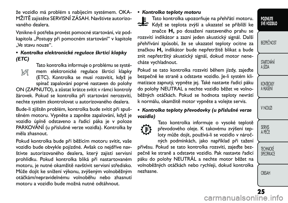 FIAT FREEMONT 2013  Návod k použití a údržbě (in Czech) že vozidlo má problém s nabíjecím systémem. OKA-
MŽIT\f zajistěte SERVISNÍ ZÁSAH. Navštivte autorizo-
vaného dealera.Vznikne-li potřeba provést pomocné startování, viz pod-
kapitola �