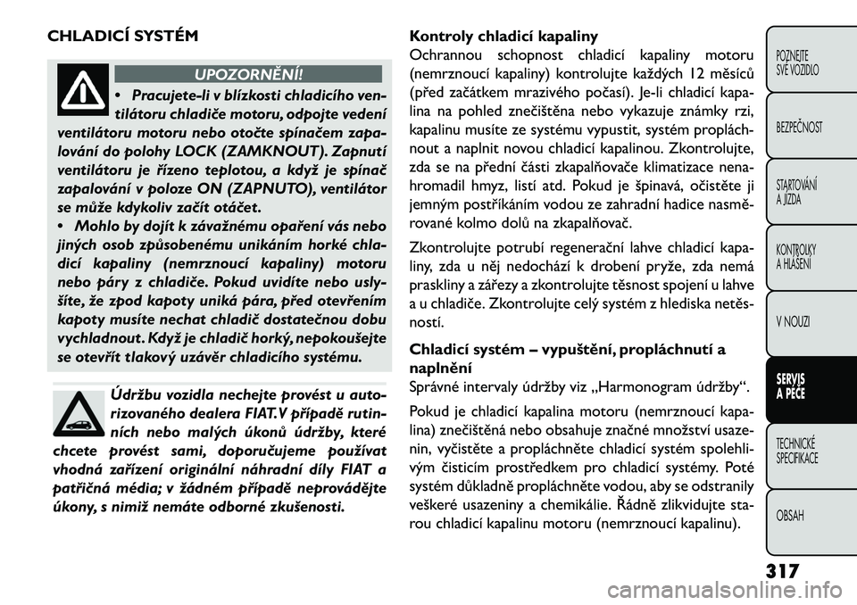 FIAT FREEMONT 2013  Návod k použití a údržbě (in Czech) CHLADICÍ SYSTÉM
UPOZORNĚNÍ!
• Pr
acujete-li v blízkosti chladicího ven-
tilátoru chladi\be motoru, odpojte vedení
ventilátoru motoru nebo oto\bte spína\bem zapa-
lování do polohy LOCK (Z