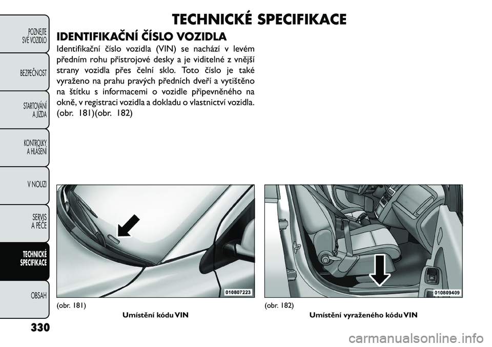 FIAT FREEMONT 2013  Návod k použití a údržbě (in Czech) TECHNICKÉ SPECIFIKACE
IDENTIFIKAČNÍ ČÍSLO VOZIDLA
Identifikační číslo vozidla (VIN) se nachází v levém
předním rohu přístrojové desky a je viditelné z vnější
strany vozidla přes 