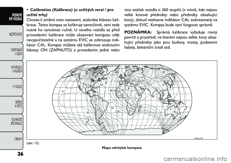FIAT FREEMONT 2013  Návod k použití a údržbě (in Czech) • Calibration (Kalibrace) (u ur\bitých verzí / pro
ur\bité trhy)
Chcete-li změnit toto nastavení, stiskněte klávesu kali-
brace. Tento kompas se kalibruje samočinně, není tedy
nutné ho vy